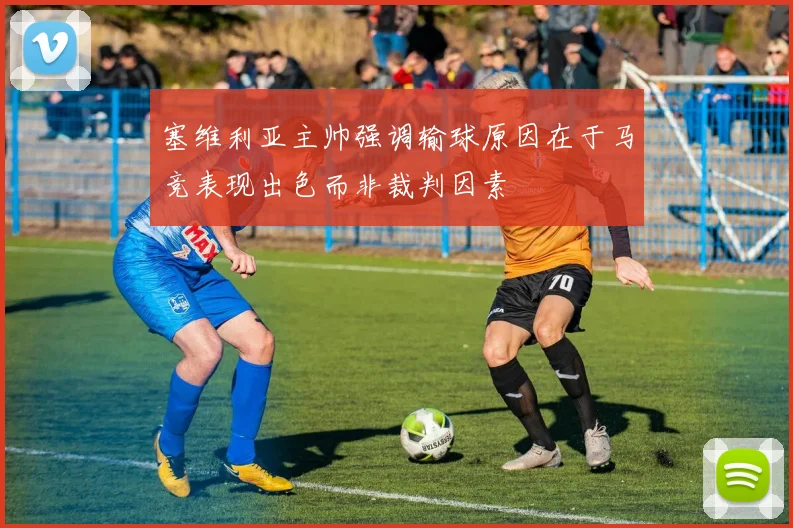 塞维利亚主帅强调输球原因在于马竞表现出色而非裁判因素