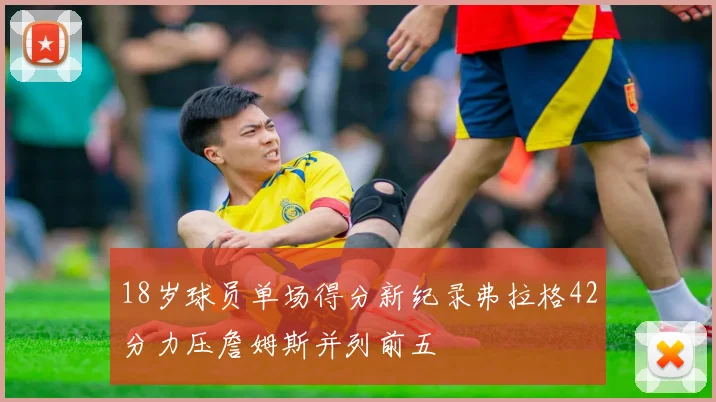 18岁球员单场得分新纪录弗拉格42分力压詹姆斯并列前五
