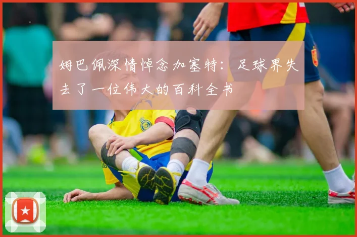 姆巴佩深情悼念加塞特：足球界失去了一位伟大的百科全书