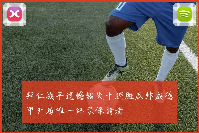 拜仁战平遗憾错失十连胜瓜帅成德甲开局唯一纪录保持者