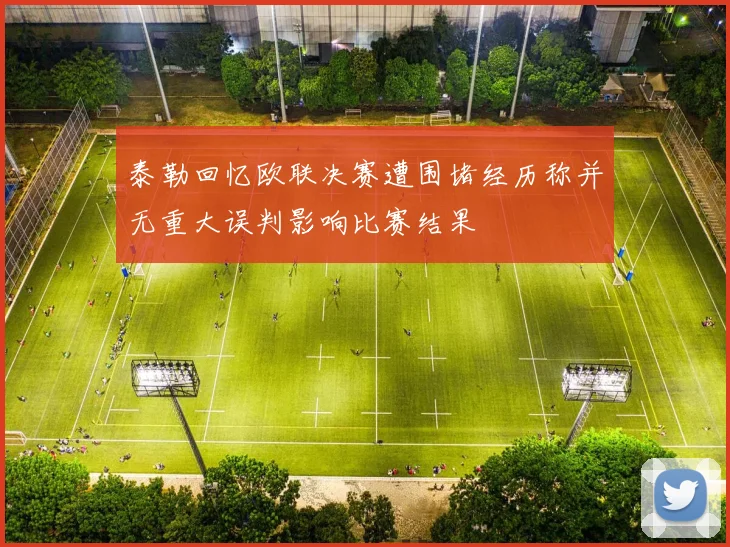 泰勒回忆欧联决赛遭围堵经历称并无重大误判影响比赛结果