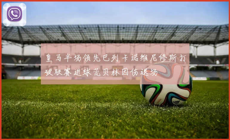 皇马半场领先巴列卡诺维尼修斯打破联赛进球荒贝林因伤退场