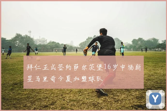 拜仁正式签约萨尔茨堡16岁中场新星马里奇今夏加盟球队