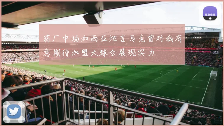 药厂中场加西亚坦言马竞曾对我有意期待加盟大球会展现实力