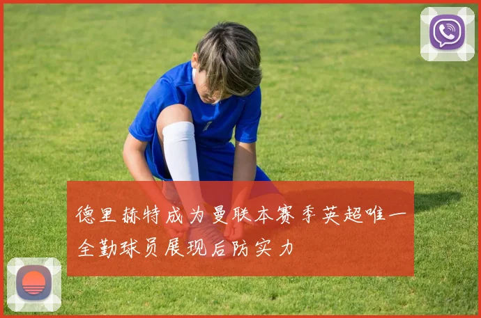 德里赫特成为曼联本赛季英超唯一全勤球员展现后防实力