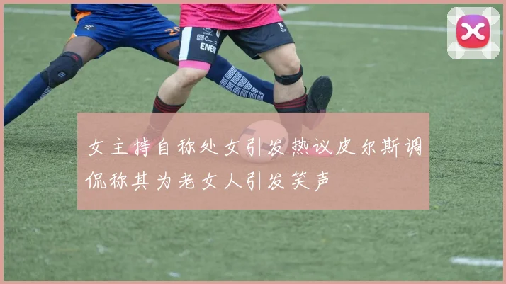 女主持自称处女引发热议皮尔斯调侃称其为老女人引发笑声