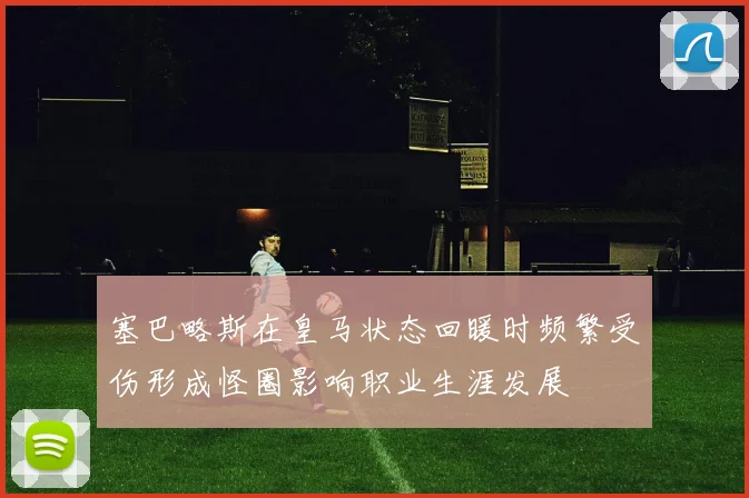 塞巴略斯在皇马状态回暖时频繁受伤形成怪圈影响职业生涯发展