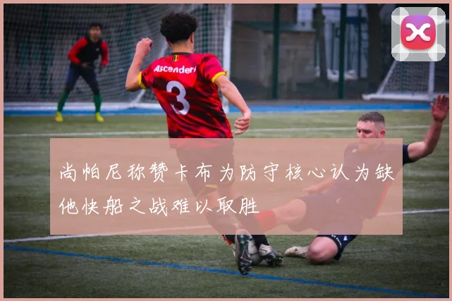尚帕尼称赞卡布为防守核心认为缺他快船之战难以取胜