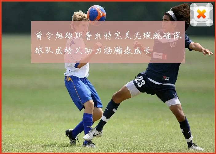 曾令旭称斯普利特完美无瑕既确保球队成绩又助力杨瀚森成长