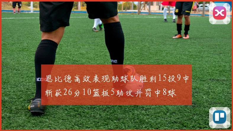 恩比德高效表现助球队胜利15投9中斩获26分10篮板5助攻并罚中8球