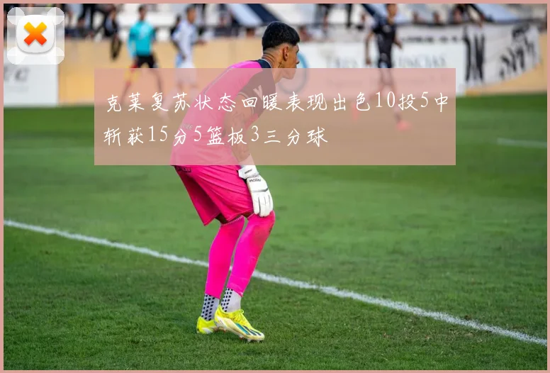 克莱复苏状态回暖表现出色10投5中斩获15分5篮板3三分球