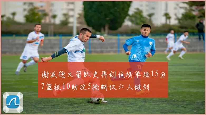 谢泼德火箭队史再创佳绩单场15分7篮板10助攻5抢断仅六人做到