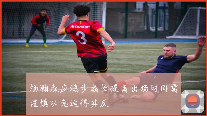 杨瀚森应稳步成长提高出场时间需谨慎以免适得其反