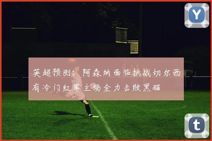 英超预测：阿森纳面临挑战切尔西有冷门红军主场全力击败黑猫