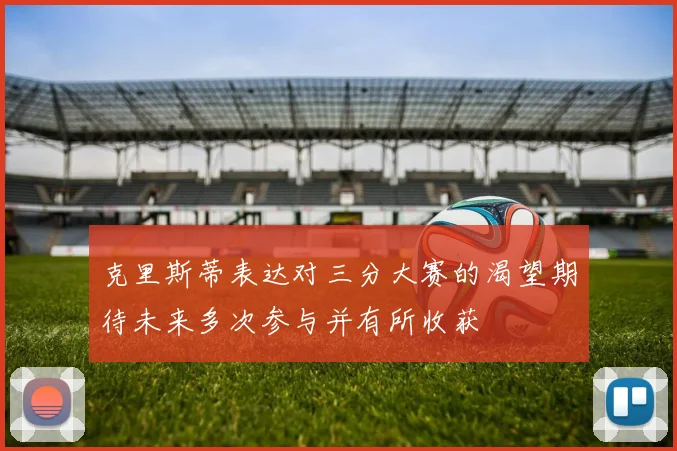 克里斯蒂表达对三分大赛的渴望期待未来多次参与并有所收获