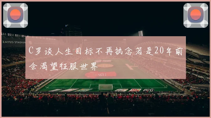 C罗谈人生目标不再执念若是20年前会渴望征服世界
