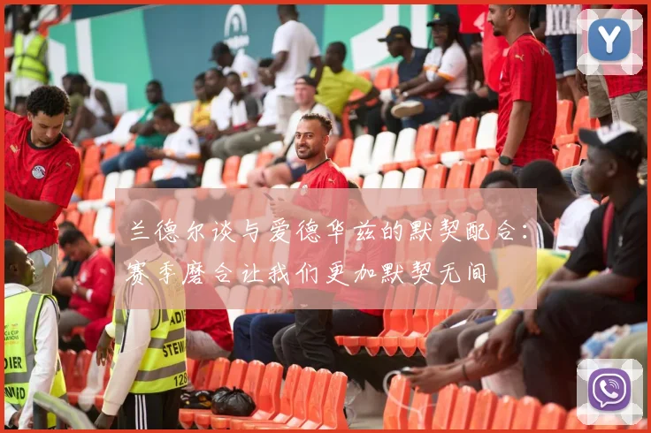 兰德尔谈与爱德华兹的默契配合：赛季磨合让我们更加默契无间