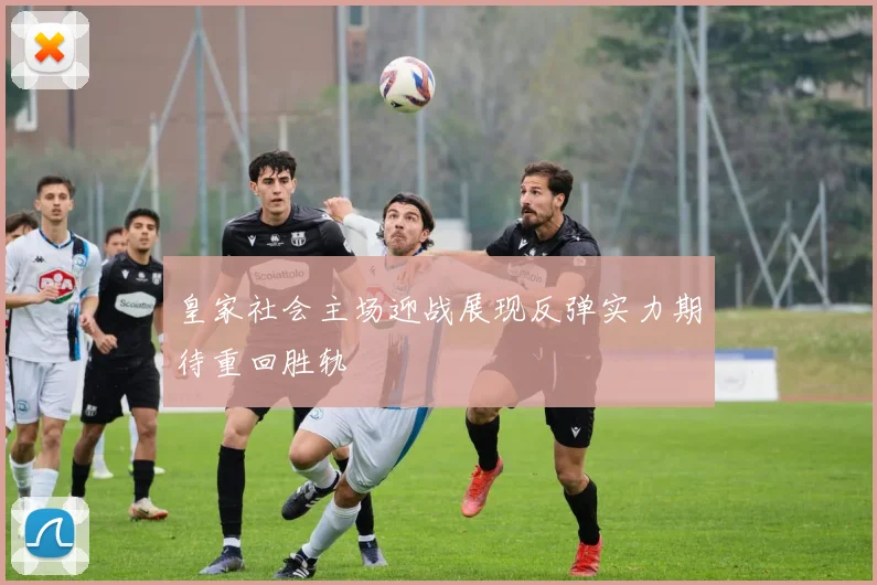 皇家社会主场迎战展现反弹实力期待重回胜轨