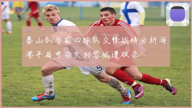 泰山队与前四球队交锋战绩分析海港平局申花失利蓉城遭双杀