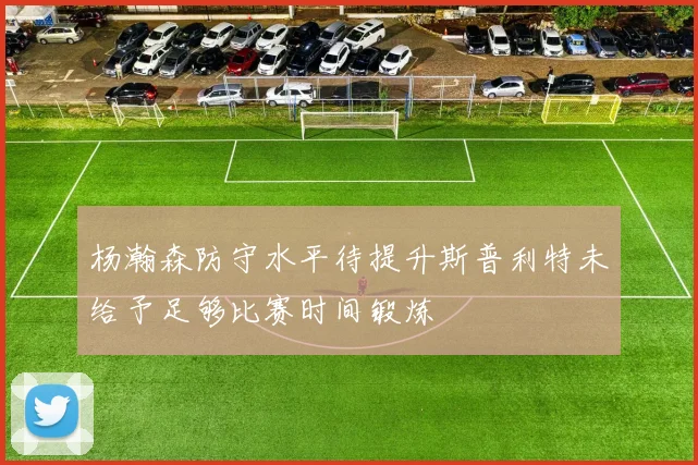 杨瀚森防守水平待提升斯普利特未给予足够比赛时间锻炼
