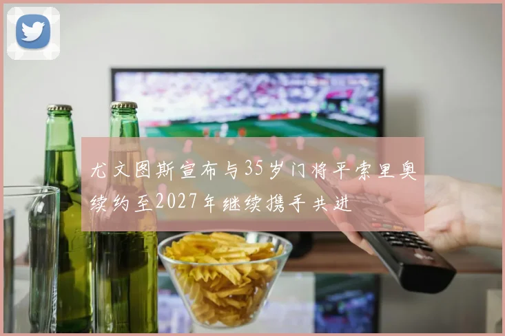 尤文图斯宣布与35岁门将平索里奥续约至2027年继续携手共进