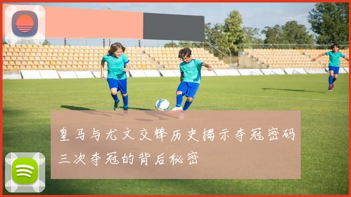 皇马与尤文交锋历史揭示夺冠密码三次夺冠的背后秘密