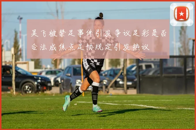 吴飞被禁足事件引发争议足彩是否合法成焦点足协规定引发热议