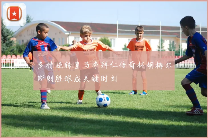 多特逆转皇马夺拜仁传奇杯胡梅尔斯制胜球成关键时刻