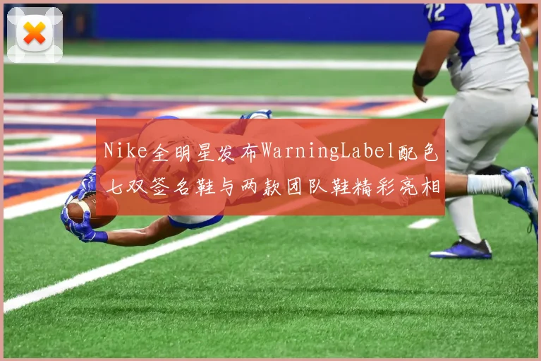 Nike全明星发布WarningLabel配色七双签名鞋与两款团队鞋精彩亮相