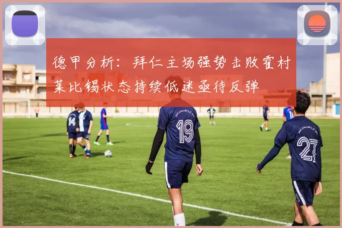 德甲分析：拜仁主场强势击败霍村莱比锡状态持续低迷亟待反弹