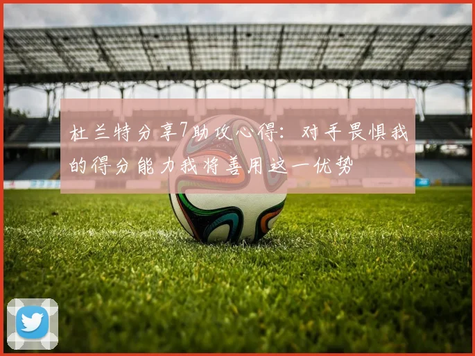 杜兰特分享7助攻心得：对手畏惧我的得分能力我将善用这一优势