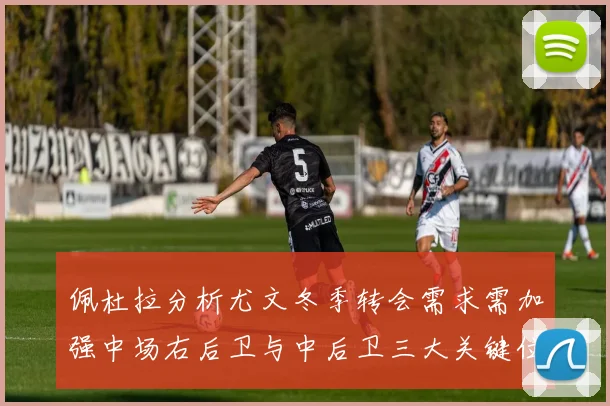 佩杜拉分析尤文冬季转会需求需加强中场右后卫与中后卫三大关键位置