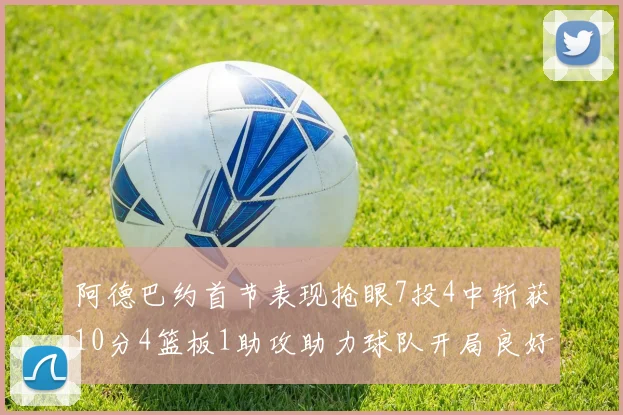 阿德巴约首节表现抢眼7投4中斩获10分4篮板1助攻助力球队开局良好
