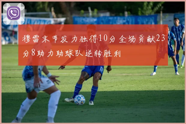 穆雷末节发力独得10分全场贡献23分8助力助球队逆转胜利