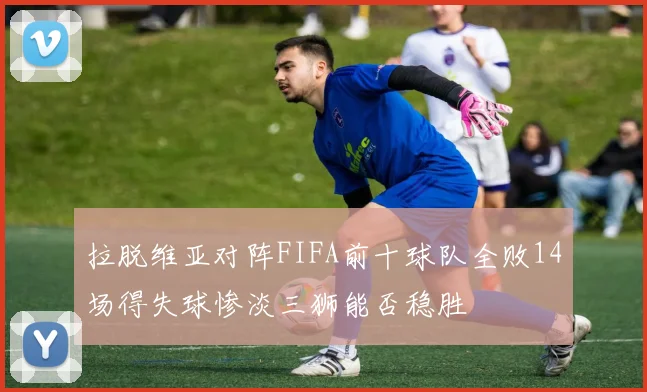 拉脱维亚对阵FIFA前十球队全败14场得失球惨淡三狮能否稳胜