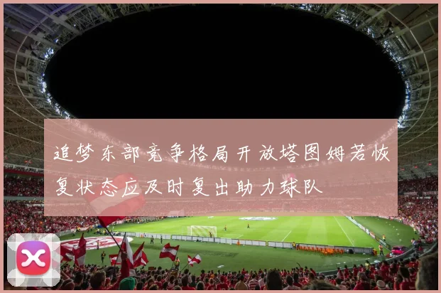追梦东部竞争格局开放塔图姆若恢复状态应及时复出助力球队