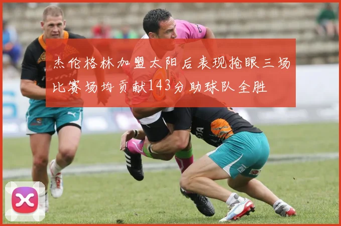 杰伦格林加盟太阳后表现抢眼三场比赛场均贡献143分助球队全胜