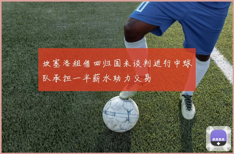 坎塞洛租借回归国米谈判进行中球队承担一半薪水助力交易
