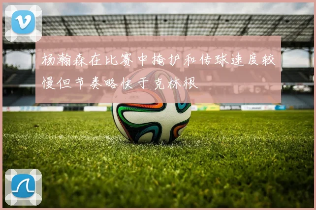 杨瀚森在比赛中掩护和传球速度较慢但节奏略快于克林根