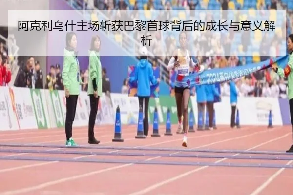 阿克利乌什主场斩获巴黎首球背后的成长与意义解析 | BaccaraGaming