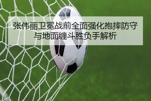 张伟丽卫冕战前全面强化抱摔防守与地面缠斗胜负手解析 - BaccaraGaming